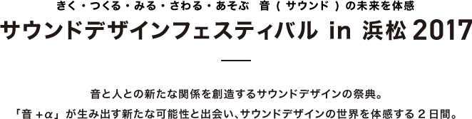 サウンドデザインフェスティバルin浜松2017 音と人との新たな関係を創造するサウンドデザインの祭典。「音+α」が生み出す新たな可能性と出会い、サウンドデザインの世界を体感する2日間。