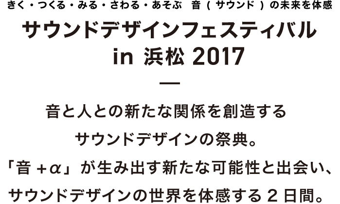 サウンドデザインフェスティバルin浜松2017 音と人との新たな関係を創造するサウンドデザインの祭典。「音+α」が生み出す新たな可能性と出会い、サウンドデザインの世界を体感する2日間。