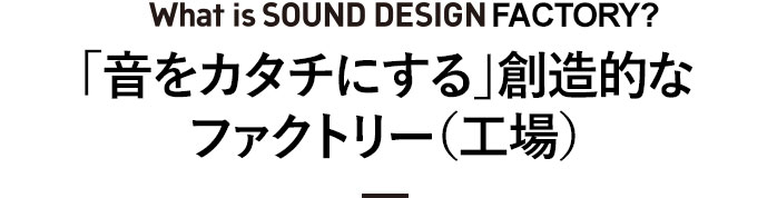  「音をカタチにする」創造的なファクトリー（工場）